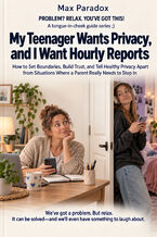 Okładka - My Teenager Wants Privacy, and I Want Hourly Reports — How to Set Boundaries, Build Trust, and Tell Healthy Privacy Apart from Situations Where a Parent Really Needs to Step In - Max Paradox