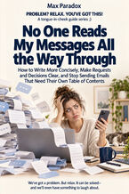 Okładka - No One Reads My Messages All the Way Through — How to Write More Concisely, Make Requests and Decisions Clear, and Stop Sending Emails That Need Their Own Table of Contents - Max Paradox