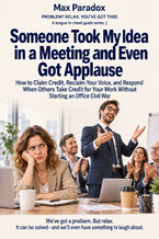 Okładka - Someone Took My Idea in a Meeting and Even Got Applause — How to Claim Credit, Reclaim Your Voice, and Respond When Others Take Credit for Your Work Without Starting an Office Civil War - Max Paradox