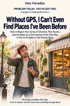 Okładka - Without GPS, I Can't Even Find Places I've Been Before — How to Regain Your Sense of Direction, Plan Routes, and Use Maps as a Tool Instead of the Only Way to Get to the Bakery Two Streets Away - Max Paradox