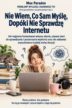 Okładka - Nie Wiem, Co Sam Myślę, Dopóki Nie Sprawdzę Internetu - Jak najpierw formułować własne zdanie, używać sieci do sprawdzania i poszerzania myślenia oraz nie oddawać wyszukiwarce każdej małej decyzji - Max Paradox