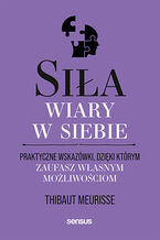 Okadka - Sia wiary w siebie. Praktyczne wskazwki, dziki ktrym zaufasz wasnym moliwociom - Thibaut Meurisse