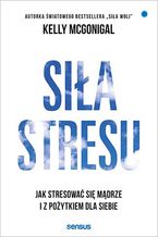 Okładka - Siła stresu. Jak stresować się mądrze i z pożytkiem dla siebie - Kelly McGonigal Ph.D.