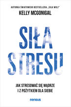 Okładka - Siła stresu. Jak stresować się mądrze i z pożytkiem dla siebie  - Kelly McGonigal Ph.D.