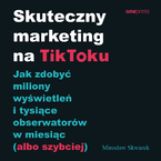 Okładka - Skuteczny marketing na TikToku. Jak zdobyć miliony wyświetleń i tysiące obserwatorów w miesiąc (albo szybciej) - Mirosław Skwarek