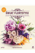 Świat florystyki. Sztuka układania i fotografowania kwiatów. Wydanie II rozszerzone