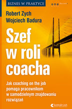 Okładka - Szef w roli coacha. Jak coaching on the job pomaga pracownikom w samodzielnym znajdowaniu rozwiązań - Robert Zych, Wojciech Badura