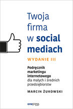 Okładka - Twoja firma w social mediach. Podręcznik marketingu internetowego dla małych i średnich przedsiębiorstw. Wydanie III - Marcin Żukowski