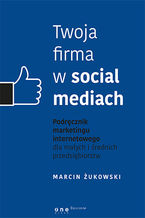 Okładka - Twoja firma w social mediach. Podręcznik marketingu internetowego dla małych i średnich przedsiębiorstw - Marcin Żukowski