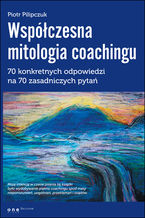Okładka - Współczesna mitologia coachingu. 70 prawdziwych odpowiedzi na 70 zasadniczych pytań - Piotr Pilipczuk