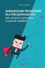 Okładka - Zarządzanie projektami dla początkujących. Jak zmienić wyzwanie w proste zadanie - Marcin Żmigrodzki