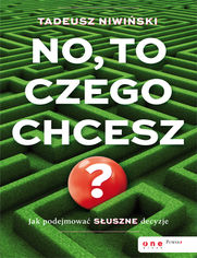 Okładka książki No, to czego chcesz? Jak podejmować słuszne decyzje