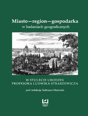 Miasto-region-gospodarka w badaniach geograficznych. W stulecie urodzin Prof. Ludwika Straszewicza