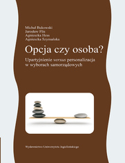 Opcja czy osoba?Upartyjnienie versus personalizacja w wyborach samorządowych