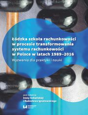 Łódzka szkoła rachunkowości w procesie transformowania systemu rachunkowości w Polsce w latach 1989-2016. Wyzwania dla praktyki i nauki