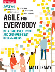 Agile for Everybody. Creating Fast, Flexible, and Customer-First Organizations