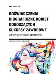 Doświadczenia biograficzne kobiet odnoszących sukcesy zawodowe. Warunki uczestnictwa społecznego