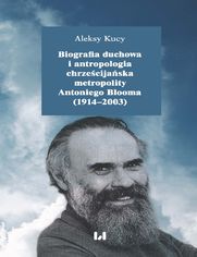 Biografia duchowa i antropologia chrześcijańska metropolity Antoniego Blooma (1914-2003). Wydanie drugie poprawione i uzupełnione