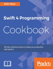 Swift 4 Programming Cookbook. 50 task-oriented recipes to maximise Swift 4 productivity