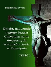 Dzieje, nauczanie i czyny Jezusa Chrystusa na tle ówczesnych warunków życia w Palestynie. Część II