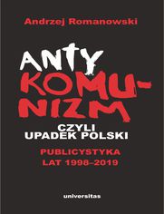 Antykomunizm, czyli upadek Polski. Publicystyka lat 1998-2019
