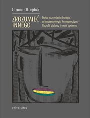 Zrozumieć Innego. Próba rozumienia Innego w fenomenologii, hermeneutyce, filozofii dialogu i teorii systemu