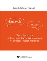 Nauczyciel i uczeń. Teoria i praktyka odbioru oraz transmisji informacji w edukacji wczesnoszkolnej