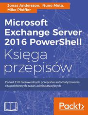 Microsoft Exchange Server 2016 PowerShell Księga przepisów. Niezawodne przepisy automatyzowania czasochłonnych zadań administracyjnych