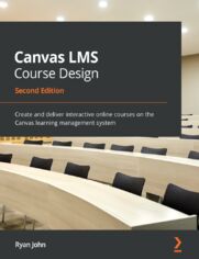 Canvas LMS Course Design. Create and deliver interactive online courses on the Canvas learning management system - Second Edition