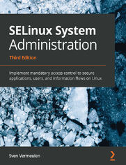 SELinux System Administration. Implement mandatory access control to secure applications, users, and information flows on Linux - Third Edition