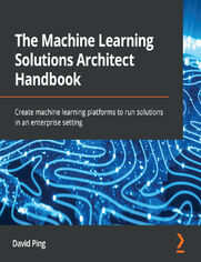The Machine Learning Solutions Architect Handbook. Create machine learning platforms to run solutions in an enterprise setting
