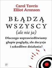 Błądzą wszyscy (ale nie ja). Dlaczego usprawiedliwiamy głupie poglądy, złe decyzje i szkodliwe działania