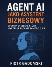 Okładka: AGENT AI JAKO ASYSTENT BIZNESOWY,Budowa Systemu, Który Wykonuje Zadania Samodzielnie