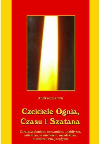 Okładka książki/ebooka Czciciele Ognia Czasu i Szatana. Religie Iranu: zaratusztrianizm, zurwanizm, anahityzm, mitraizm, manicheizm, mazdakizm, mazdazanizm, jazydyzm