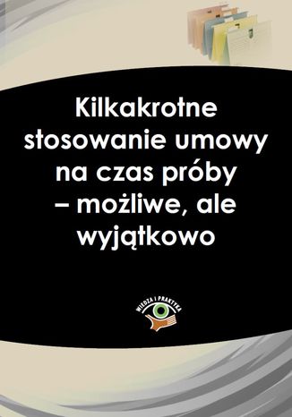 Okładka książki/ebooka Kilkakrotne stosowanie umowy na czas próby - możliwe, ale wyjątkowo