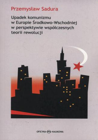 Okładka książki/ebooka Upadek komunizmu w Europie Środkowo-Wschodniej w perspektywie współczesnych teorii rewolucji