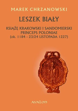 Okładka książki/ebooka Leszek Biały. Książę krakowski i sandomierski Princeps Poloniae (ok. 1184-23/24 listopada 1227