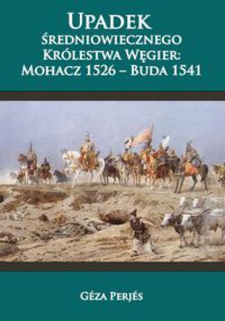 Okładka książki/ebooka Upadek średniowiecznego Królestwa Węgier. Mohacz 1526-Buda 1541