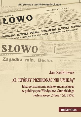Okładka książki/ebooka Ci, którzy przekonać nie umieją. Idea porozumienia polsko-niemieckiego w publicystyce Władysława Studnickiego i wileńskiego Słowa (do 1939)