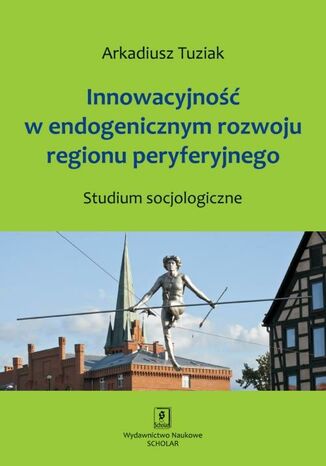 Okładka książki/ebooka Innowacyjność w endogenicznym rozwoju regionu peryferyjnego. Studium socjologiczne