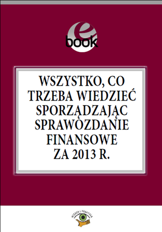 Okładka książki/ebooka Wszystko, co trzeba wiedzieć sporządzając sprawozdanie finansowe za 2013 rok