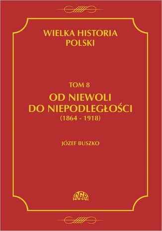 Okładka książki/ebooka Wielka historia Polski Tom 8 Od niewoli do niepodległości (1864-1918)