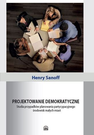 Okładka książki/ebooka Projektowanie demokratyczne. Studia przypadków planowania partycypacyjnego środowisk małych miast