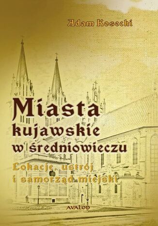 Okładka książki/ebooka Miasta kujawskie w średniowieczu. Lokacje, ustrój i samorząd miejski