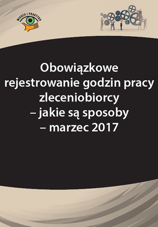 Okładka książki/ebooka Obowiązkowe rejestrowanie godzin pracy zleceniobiorcy - jakie są sposoby - marzec 2017