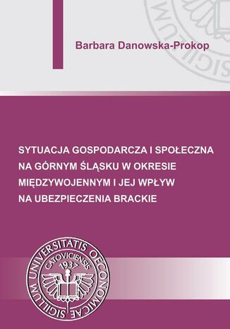 Okładka książki/ebooka Sytuacja gospodarcza i społeczna na Górnym Śląsku w okresie międzywojennym i jej wpływ na ubezpieczenia brackie