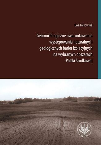Okładka książki/ebooka Geomorfologiczne uwarunkowania występowania naturalnych geologicznych barier izolacyjnych na wybranych obszarach Polski Środkowej