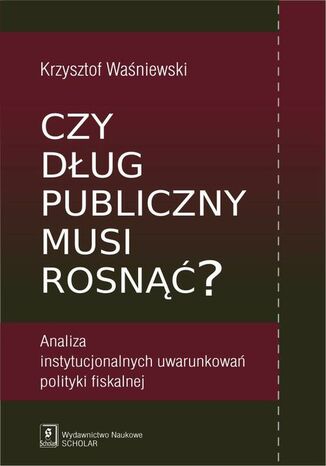 Okładka książki/ebooka Czy dług publiczny musi rosnąć? Analiza instytucjonalnych uwarunkowań polityki fiskalnej