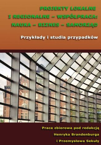 Okładka książki/ebooka Projekty lokalne i regionalne - współpraca: nauka - biznes - samorząd. Przykłady i studia przypadków