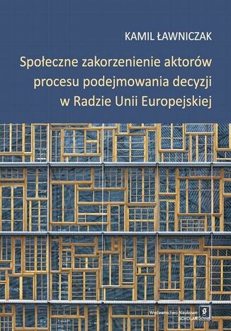 Okładka książki/ebooka Społeczne zakorzenienie aktorów procesu podejmowania decyzji w Radzie Unii Europejskiej